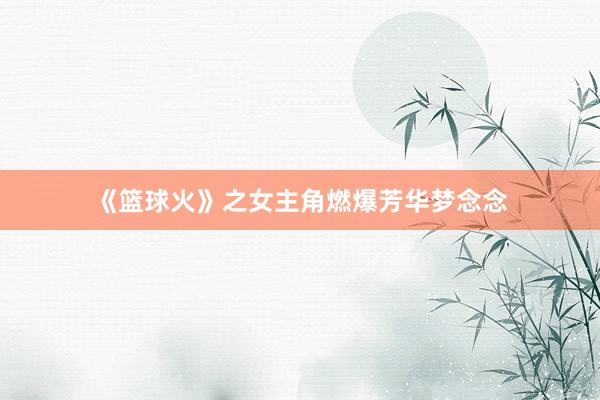 《篮球火》之女主角燃爆芳华梦念念