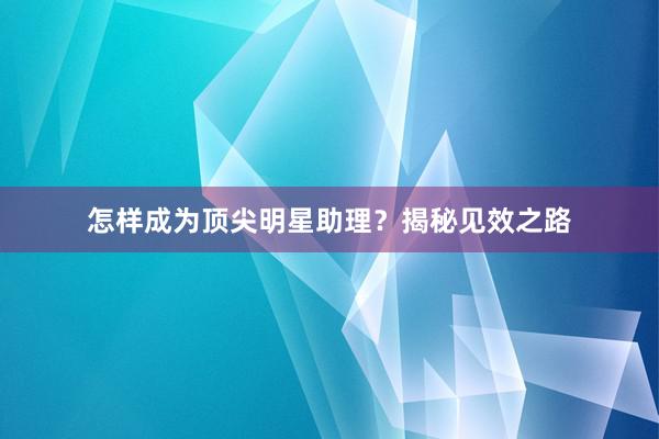 怎样成为顶尖明星助理？揭秘见效之路